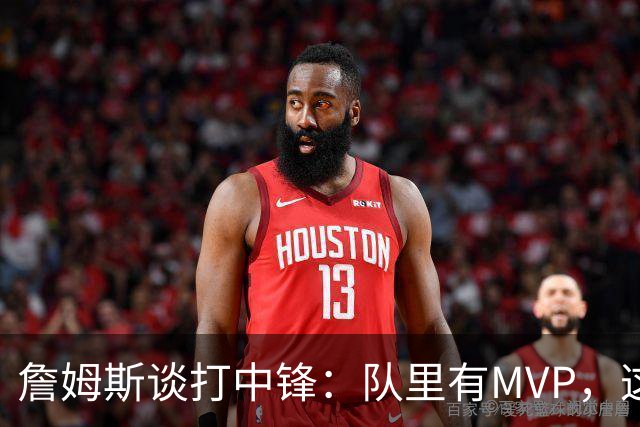 詹姆斯谈打中锋：队里有MVP，这不是可持续角色